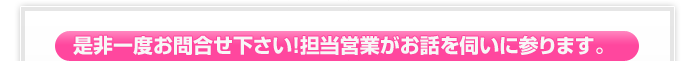 是非一度お問合せ下さい！担当営業がお話を伺いに参ります。