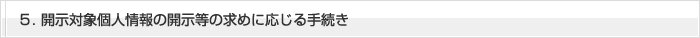 ５．開示対象個人情報の開示等の求めに応じる手続き