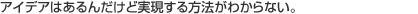 アイデアはあるんだけど実現する方法がわからない。